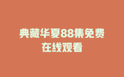 典藏华夏88集免费在线观看