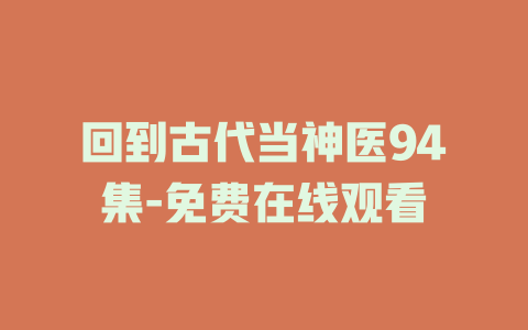 回到古代当神医94集-免费在线观看