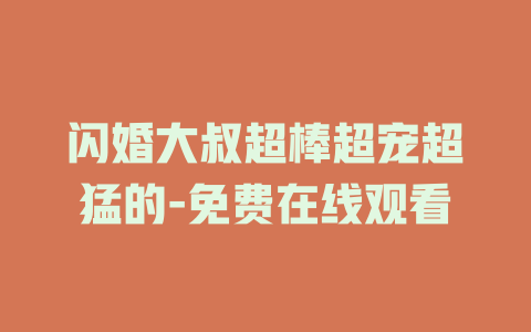 闪婚大叔超棒超宠超猛的-免费在线观看