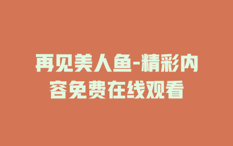 再见美人鱼-精彩内容免费在线观看