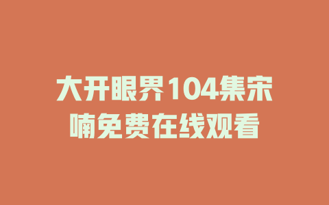 大开眼界104集宋喃免费在线观看