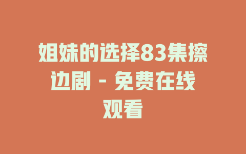 姐妹的选择83集擦边剧 - 免费在线观看