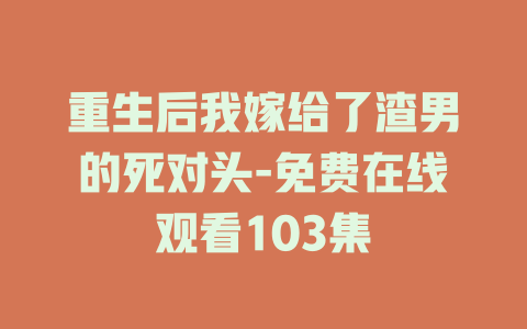 重生后我嫁给了渣男的死对头-免费在线观看103集