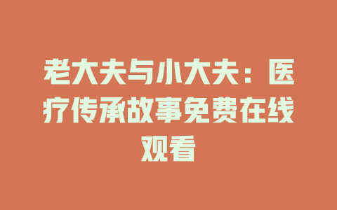 老大夫与小大夫：医疗传承故事免费在线观看