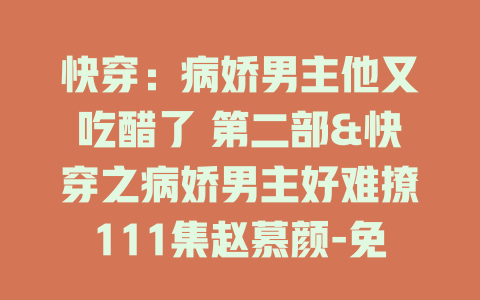 快穿：病娇男主他又吃醋了 第二部&快穿之病娇男主好难撩111集赵慕颜-免费在线观看