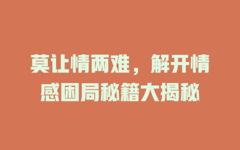 莫让情两难，解开情感困局秘籍大揭秘