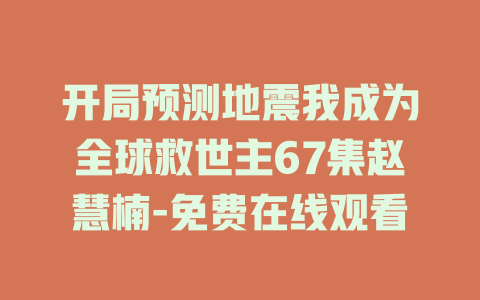 开局预测地震我成为全球救世主67集赵慧楠-免费在线观看