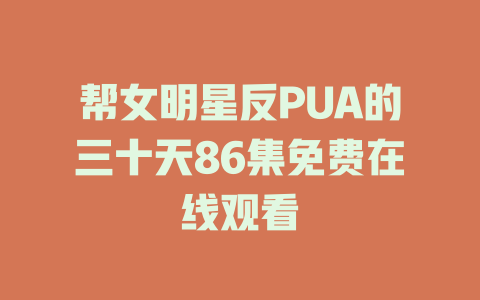 帮女明星反PUA的三十天86集免费在线观看