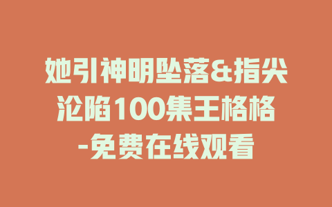 她引神明坠落&指尖沦陷100集王格格-免费在线观看