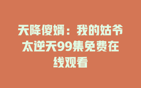 天降傻婿：我的姑爷太逆天99集免费在线观看