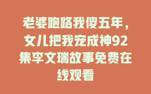 老婆跑路我傻五年，女儿把我宠成神92集李文瑞故事免费在线观看