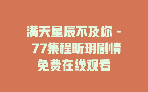 满天星辰不及你 - 77集程昕玥剧情免费在线观看