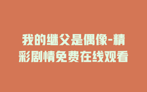 我的继父是偶像-精彩剧情免费在线观看