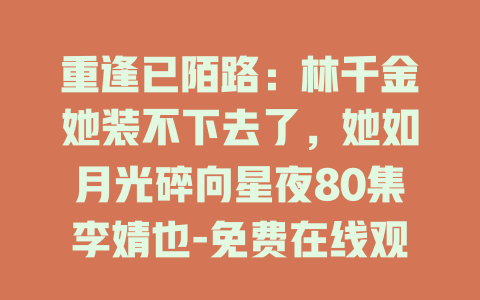 重逢已陌路：林千金她装不下去了，她如月光碎向星夜80集李婧也-免费在线观看