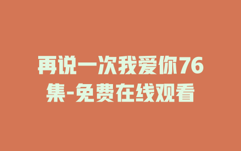 再说一次我爱你76集-免费在线观看