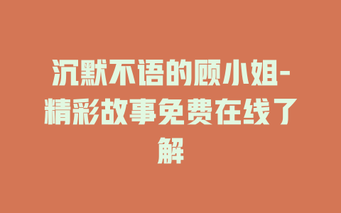 沉默不语的顾小姐-精彩故事免费在线了解