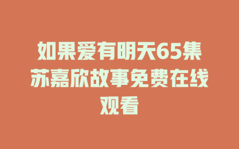 如果爱有明天65集苏嘉欣故事免费在线观看