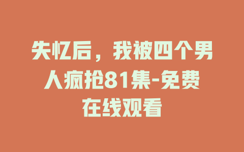 失忆后，我被四个男人疯抢81集-免费在线观看