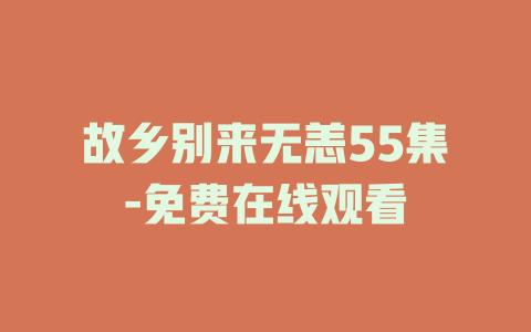 故乡别来无恙55集-免费在线观看