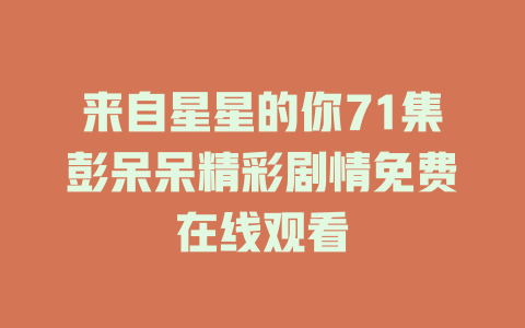 来自星星的你71集彭呆呆精彩剧情免费在线观看