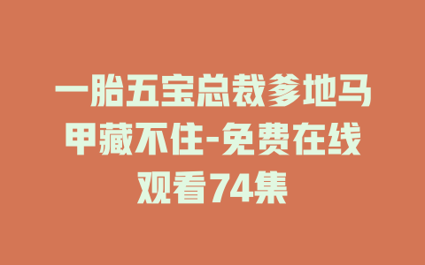 一胎五宝总裁爹地马甲藏不住-免费在线观看74集