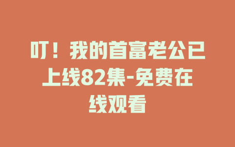叮！我的首富老公已上线82集-免费在线观看