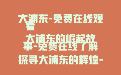 大浦东-免费在线观看
大浦东的崛起故事-免费在线了解
探寻大浦东的辉煌-免费在线揭秘