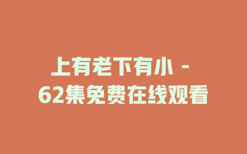 上有老下有小 - 62集免费在线观看