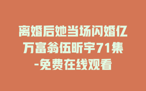 离婚后她当场闪婚亿万富翁伍昕宇71集-免费在线观看