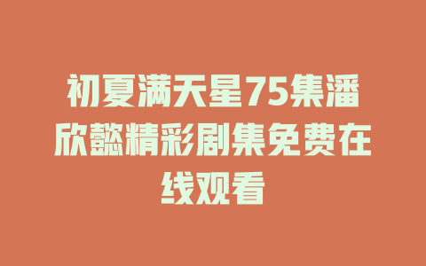 初夏满天星75集潘欣懿精彩剧集免费在线观看