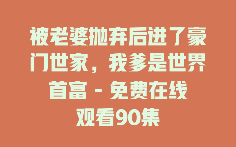 被老婆抛弃后进了豪门世家，我爹是世界首富 - 免费在线观看90集