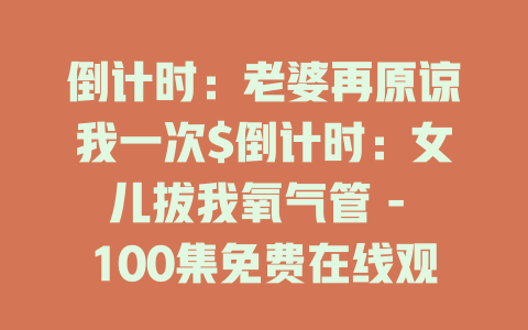 倒计时：老婆再原谅我一次$倒计时：女儿拔我氧气管 - 100集免费在线观看小楚同学