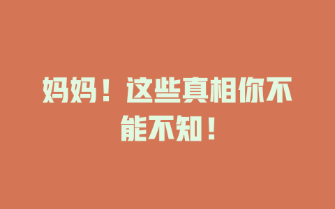 妈妈！这些真相你不能不知！