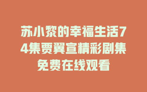 苏小黎的幸福生活74集贾翼宣精彩剧集免费在线观看