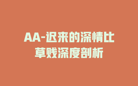 AA-迟来的深情比草贱深度剖析