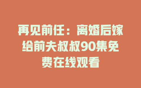 再见前任：离婚后嫁给前夫叔叔90集免费在线观看