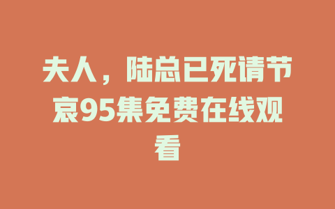 夫人，陆总已死请节哀95集免费在线观看