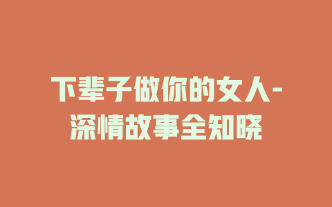 下辈子做你的女人-深情故事全知晓