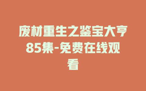 废材重生之鉴宝大亨85集-免费在线观看