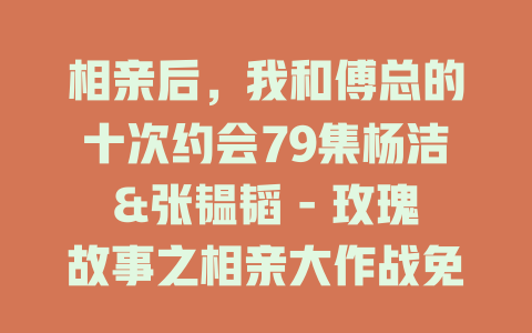 相亲后，我和傅总的十次约会79集杨洁&张韫韬 - 玫瑰故事之相亲大作战免费在线观看