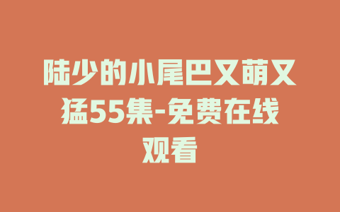 陆少的小尾巴又萌又猛55集-免费在线观看