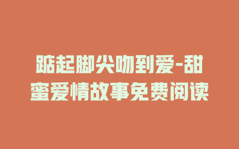 踮起脚尖吻到爱-甜蜜爱情故事免费阅读