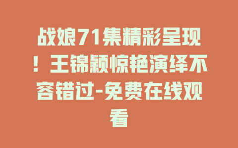 战娘71集精彩呈现！王锦颖惊艳演绎不容错过-免费在线观看