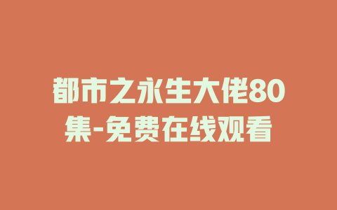 都市之永生大佬80集-免费在线观看