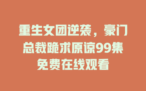重生女团逆袭，豪门总裁跪求原谅99集免费在线观看