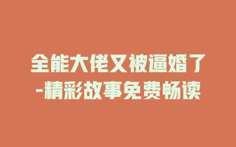 全能大佬又被逼婚了-精彩故事免费畅读