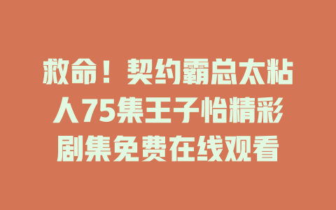 救命！契约霸总太粘人75集王子怡精彩剧集免费在线观看