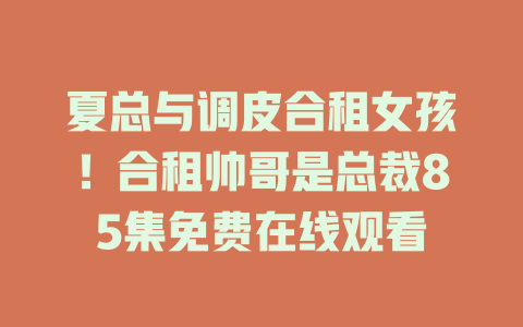 夏总与调皮合租女孩！合租帅哥是总裁85集免费在线观看