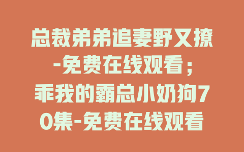 总裁弟弟追妻野又撩-免费在线观看；
乖我的霸总小奶狗70集-免费在线观看；
总裁弟弟追妻步步沉沦-免费在线观看；