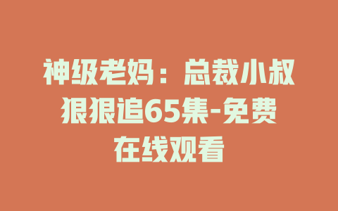 神级老妈：总裁小叔狠狠追65集-免费在线观看